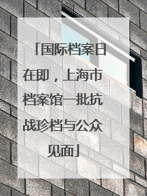 国际档案日在即，上海市档案馆一批抗战珍档与公众见面