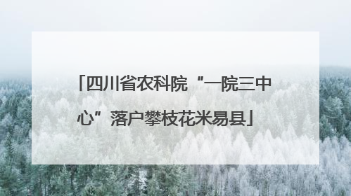 四川省农科院“一院三中心”落户攀枝花米易县