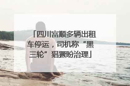 四川富顺多辆出租车停运，司机称“黑三轮”猖獗盼治理