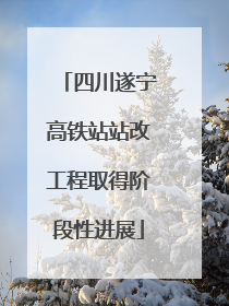 四川遂宁高铁站站改工程取得阶段性进展