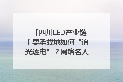 四川LED产业链主要承载地如何“追光逐电”？网络名人走进攀枝花找答案｜网络名人四川行