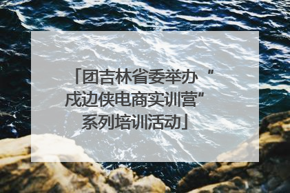 团吉林省委举办“戍边侠电商实训营”系列培训活动