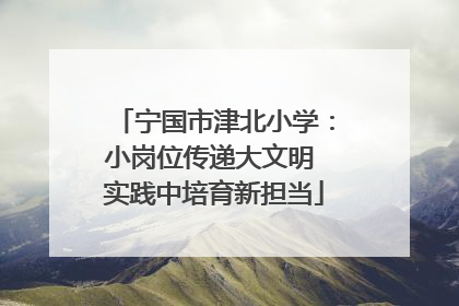 宁国市津北小学：小岗位传递大文明 实践中培育新担当