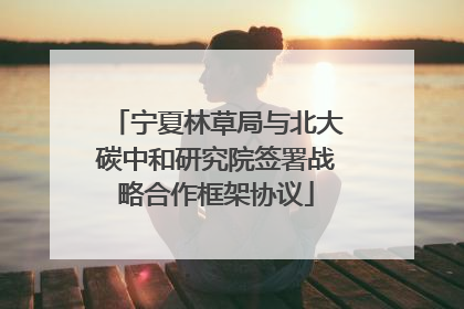 宁夏林草局与北大碳中和研究院签署战略合作框架协议