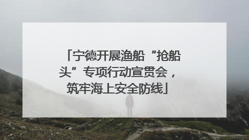 宁德开展渔船“抢船头”专项行动宣贯会，筑牢海上安全防线