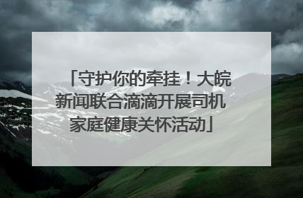 守护你的牵挂！大皖新闻联合滴滴开展司机家庭健康关怀活动