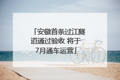 安徽首条过江隧道通过验收 将于7月通车运营