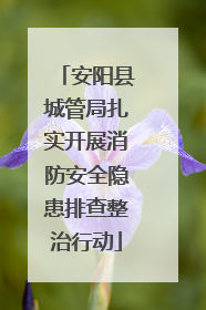 安阳县城管局扎实开展消防安全隐患排查整治行动