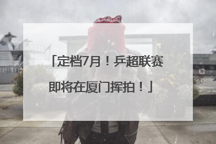 定档7月！乒超联赛即将在厦门挥拍！