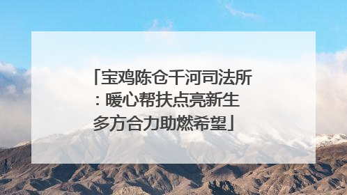 宝鸡陈仓千河司法所：暖心帮扶点亮新生 多方合力助燃希望