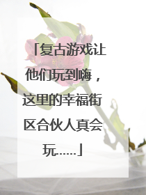 复古游戏让他们玩到嗨，这里的幸福街区合伙人真会玩……