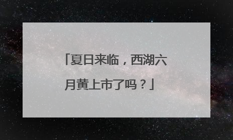 夏日来临，西湖六月黄上市了吗？