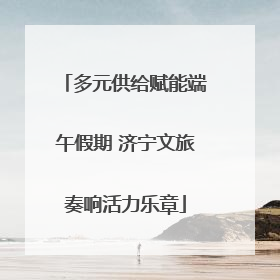 多元供给赋能端午假期 济宁文旅奏响活力乐章
