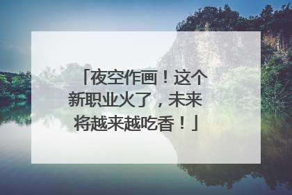 夜空作画！这个新职业火了，未来将越来越吃香！