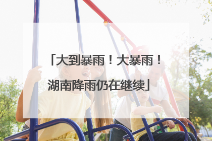 大到暴雨！大暴雨！湖南降雨仍在继续