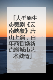 大型原生态舞剧《云南映象》唐山上演，百年商街焕新点燃城市艺术激情