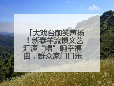 大戏台前笑声扬！新泰羊流镇文艺汇演“唱”响幸福曲，群众家门口乐享“文化大餐”