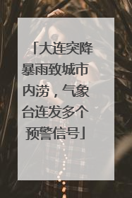 大连突降暴雨致城市内涝，气象台连发多个预警信号