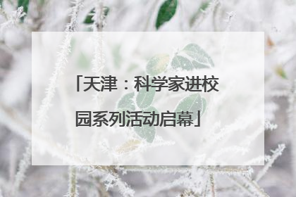 天津：科学家进校园系列活动启幕