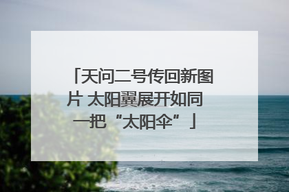 天问二号传回新图片 太阳翼展开如同一把“太阳伞”