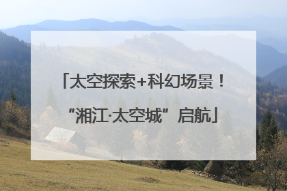 太空探索+科幻场景！“湘江·太空城”启航