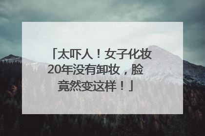 太吓人！女子化妆20年没有卸妆，脸竟然变这样！