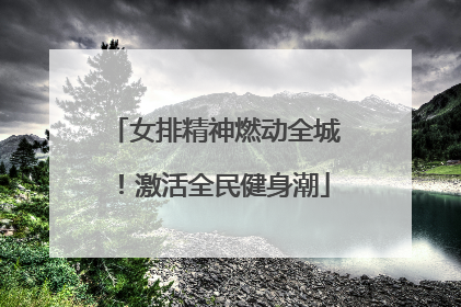 女排精神燃动全城！激活全民健身潮