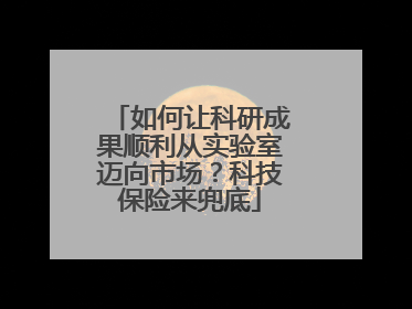 如何让科研成果顺利从实验室迈向市场？科技保险来兜底