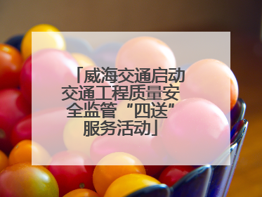 威海交通启动交通工程质量安全监管“四送”服务活动