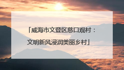 威海市文登区慈口观村：文明新风浸润美丽乡村
