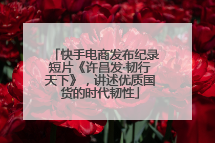 快手电商发布纪录短片《许昌发·韧行天下》，讲述优质国货的时代韧性