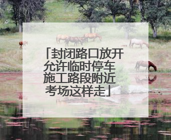 封闭路口放开 允许临时停车 施工路段附近考场这样走
