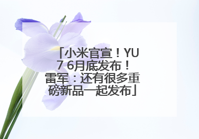 小米官宣！YU7 6月底发布！雷军：还有很多重磅新品一起发布