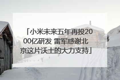 小米未来五年再投2000亿研发 雷军感谢北京这片沃土的大力支持