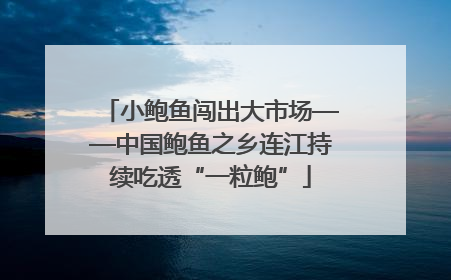 小鲍鱼闯出大市场——中国鲍鱼之乡连江持续吃透“一粒鲍”