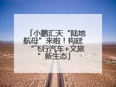 小鹏汇天“陆地航母”来啦！构建“飞行汽车+文旅”新生态