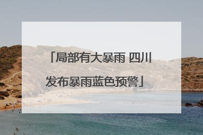 局部有大暴雨 四川发布暴雨蓝色预警