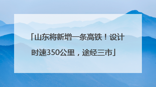 山东将新增一条高铁！设计时速350公里，途经三市