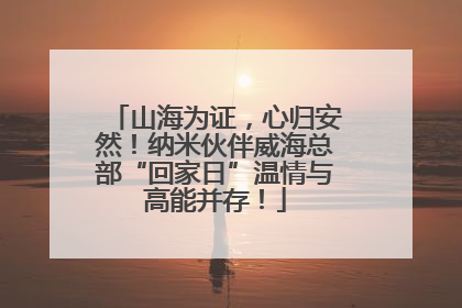 山海为证，心归安然！纳米伙伴威海总部“回家日”温情与高能并存！