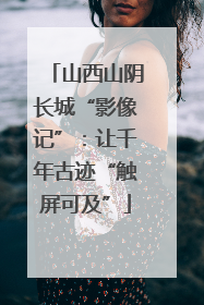 山西山阴长城“影像记”：让千年古迹“触屏可及”