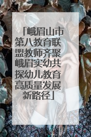 峨眉山市第八教育联盟教师齐聚峨眉实幼共探幼儿教育高质量发展新路径