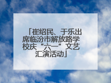 崔绍民、于乐出席临汾市解放路学校庆“六一”文艺汇演活动