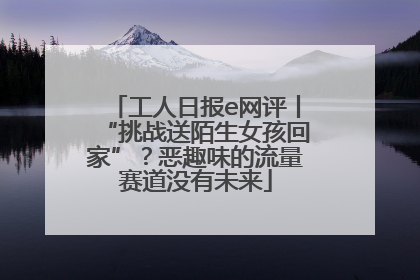 工人日报e网评丨“挑战送陌生女孩回家”？恶趣味的流量赛道没有未来