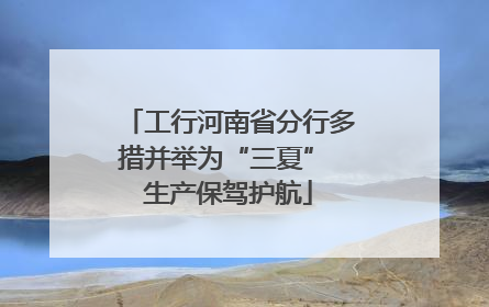 工行河南省分行多措并举为“三夏” 生产保驾护航