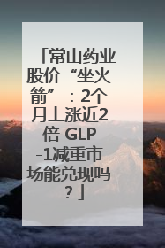 常山药业股价“坐火箭”：2个月上涨近2倍 GLP-1减重市场能兑现吗？