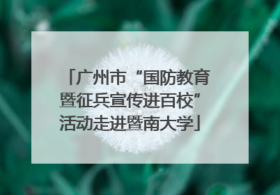 广州市“国防教育暨征兵宣传进百校”活动走进暨南大学