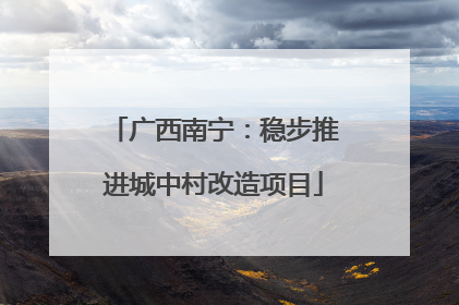 广西南宁：稳步推进城中村改造项目