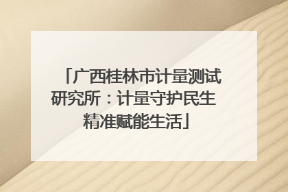 广西桂林市计量测试研究所：计量守护民生 精准赋能生活