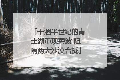 干涸半世纪的青土湖重现碧波 阻隔两大沙漠合拢
