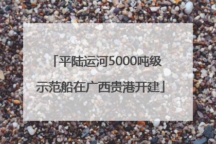 平陆运河5000吨级示范船在广西贵港开建